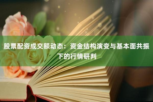 股票配资成交额动态：资金结构演变与基本面共振下的行情研判