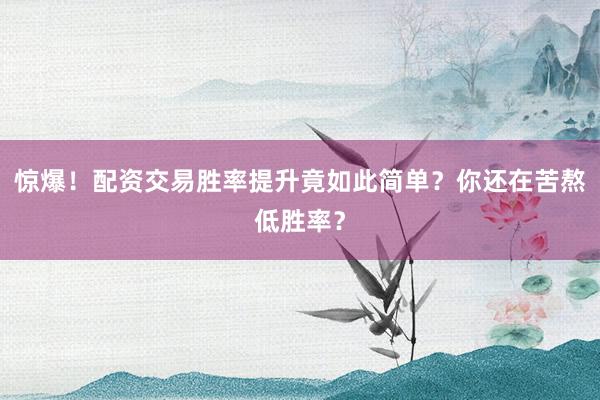 惊爆！配资交易胜率提升竟如此简单？你还在苦熬低胜率？