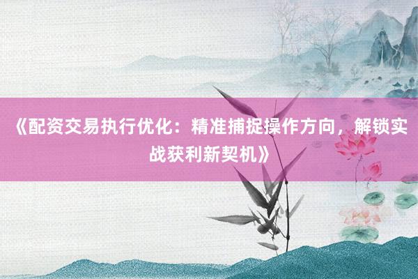 《配资交易执行优化：精准捕捉操作方向，解锁实战获利新契机》