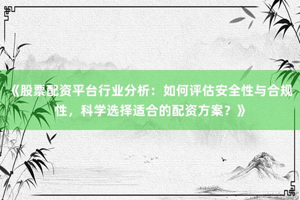 《股票配资平台行业分析：如何评估安全性与合规性，科学选择适合的配资方案？》
