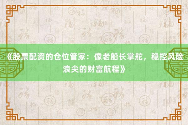 《股票配资的仓位管家：像老船长掌舵，稳控风险浪尖的财富航程》