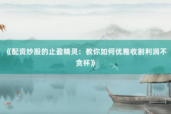《配资炒股的止盈精灵：教你如何优雅收割利润不贪杯》