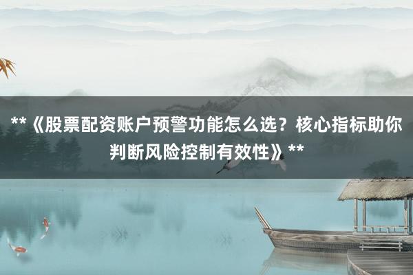 **《股票配资账户预警功能怎么选？核心指标助你判断风险控制有效性》**