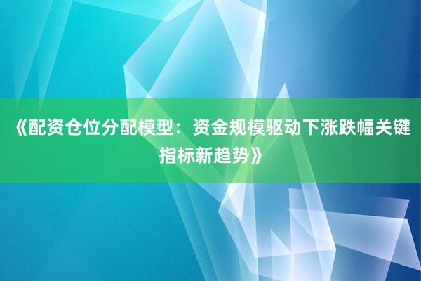 《配资仓位分配模型：资金规模驱动下涨跌幅关键指标新趋势》
