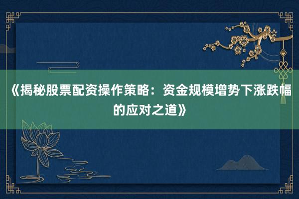 《揭秘股票配资操作策略：资金规模增势下涨跌幅的应对之道》