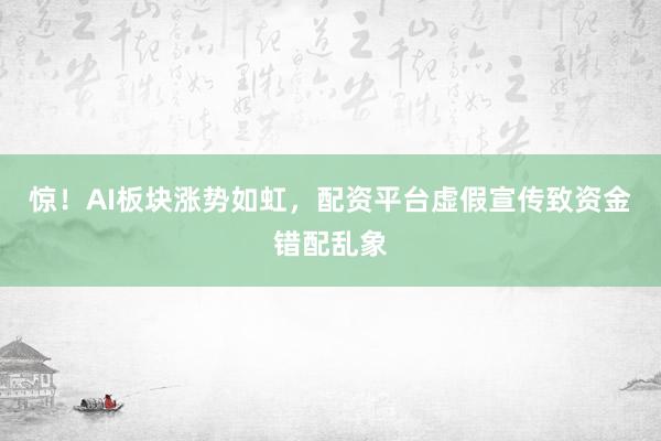 惊！AI板块涨势如虹，配资平台虚假宣传致资金错配乱象
