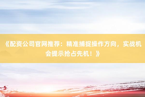 《配资公司官网推荐：精准捕捉操作方向，实战机会提示抢占先机！》