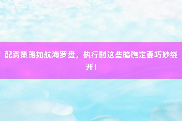 配资策略如航海罗盘，执行时这些暗礁定要巧妙绕开！