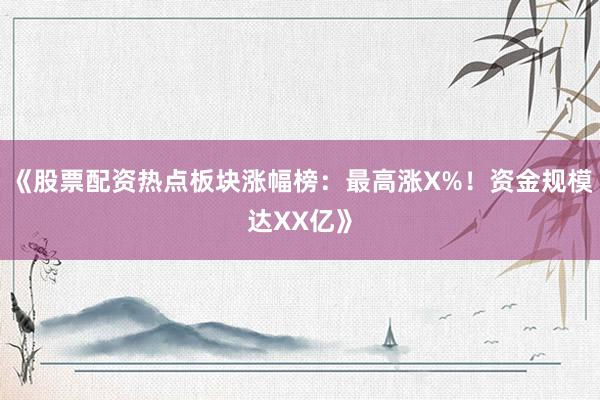《股票配资热点板块涨幅榜：最高涨X%！资金规模达XX亿》