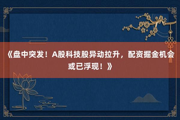 《盘中突发！A股科技股异动拉升，配资掘金机会或已浮现！》