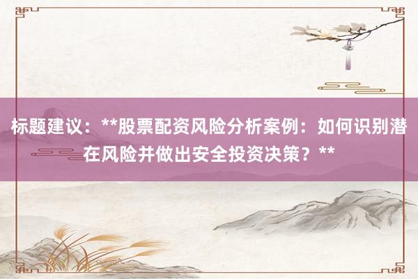 标题建议：**股票配资风险分析案例：如何识别潜在风险并做出安全投资决策？**