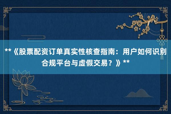**《股票配资订单真实性核查指南：用户如何识别合规平台与虚假交易？》**
