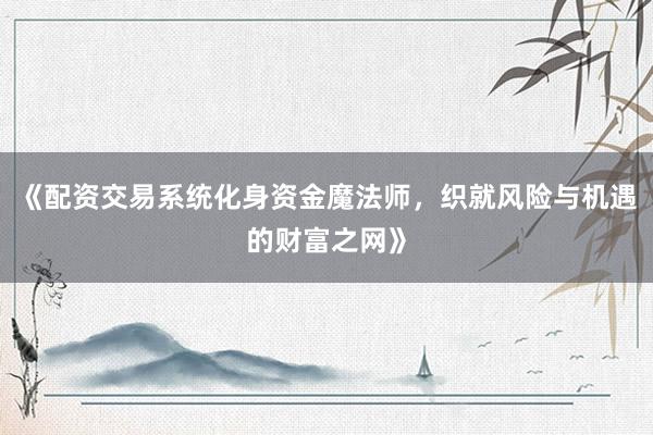 《配资交易系统化身资金魔法师，织就风险与机遇的财富之网》