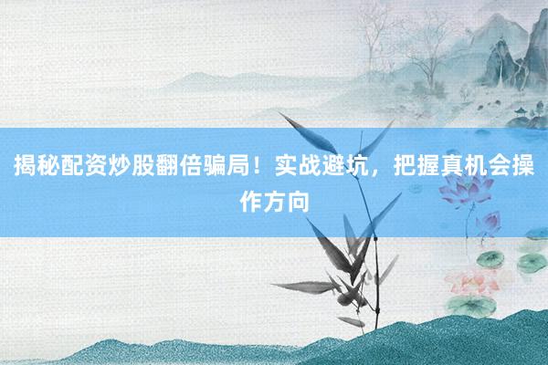 揭秘配资炒股翻倍骗局！实战避坑，把握真机会操作方向