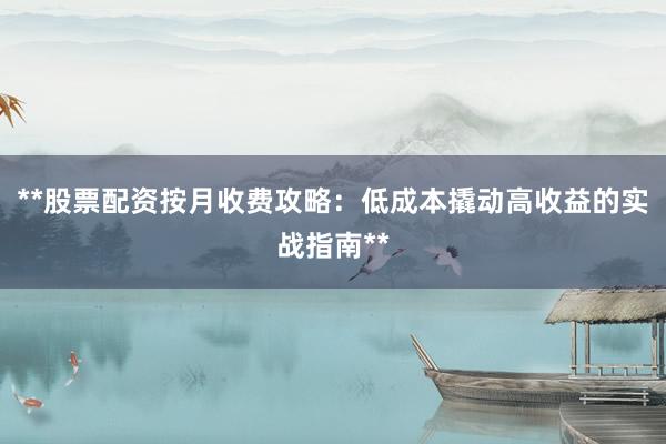 **股票配资按月收费攻略：低成本撬动高收益的实战指南**