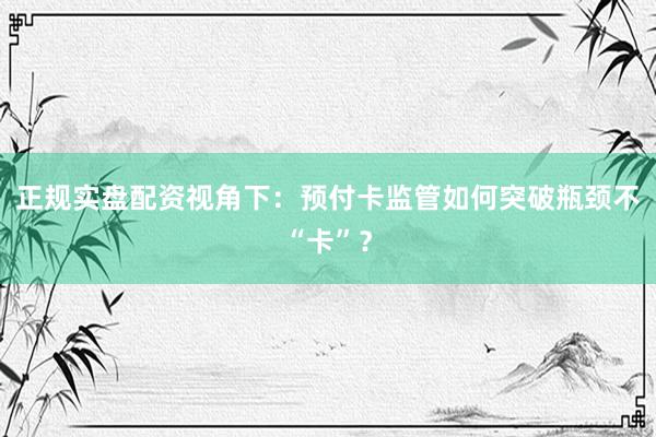 正规实盘配资视角下:预付卡监管如何突破瓶颈不“卡”?