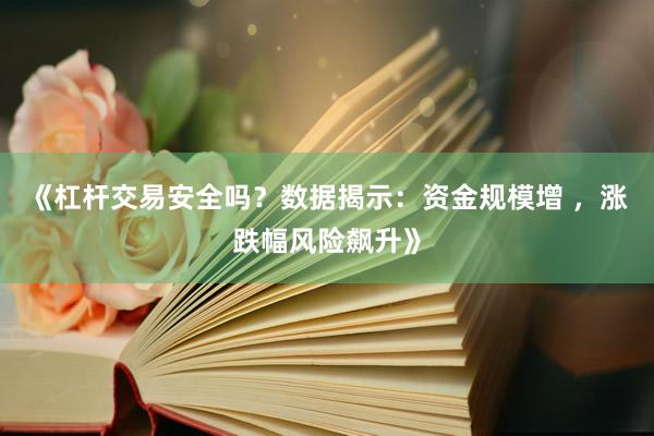 《杠杆交易安全吗？数据揭示：资金规模增 ，涨跌幅风险飙升》