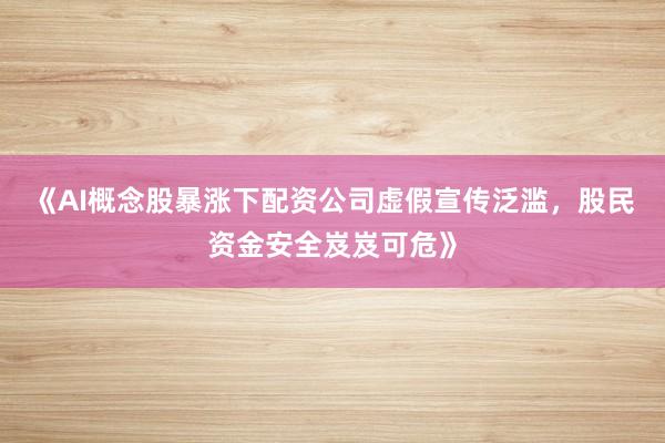 《AI概念股暴涨下配资公司虚假宣传泛滥，股民资金安全岌岌可危》
