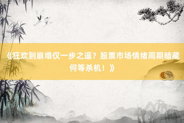 《狂欢到崩塌仅一步之遥？股票市场情绪周期暗藏何等杀机！》