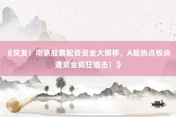 《突发！南京股票配资资金大挪移，A股热点板块遭资金疯狂狙击！》