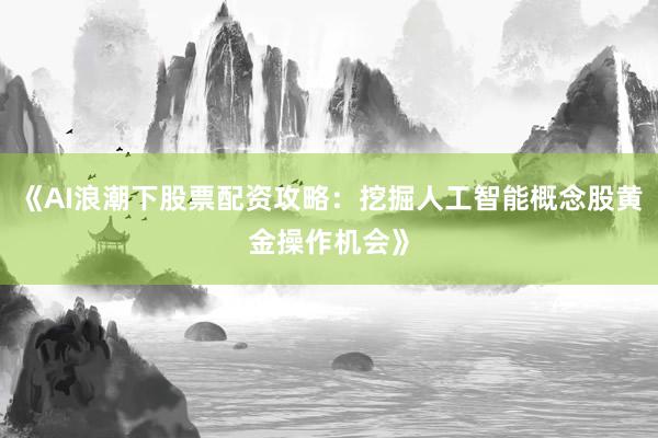 《AI浪潮下股票配资攻略：挖掘人工智能概念股黄金操作机会》