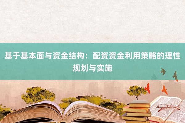 基于基本面与资金结构：配资资金利用策略的理性规划与实施