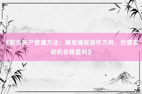 《配资账户管理方法:精准捕捉操作方向,把握实战机会稳盈利》