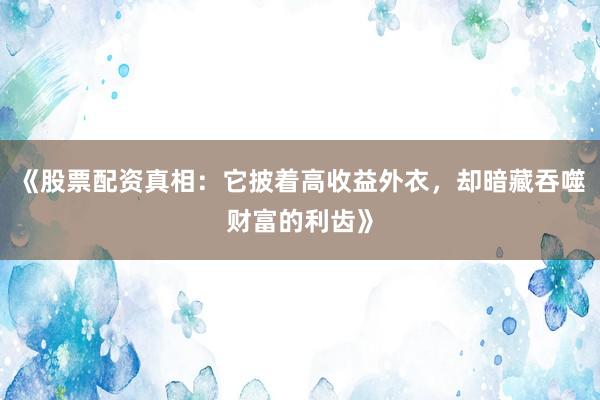 《股票配资真相：它披着高收益外衣，却暗藏吞噬财富的利齿》