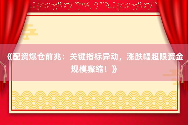 《配资爆仓前兆：关键指标异动，涨跌幅超限资金规模骤缩！》