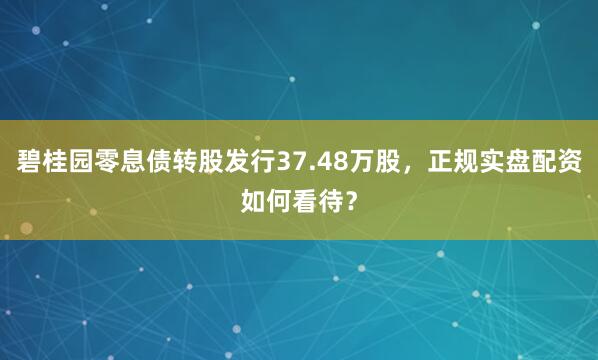 碧桂园零息债转股发行37.48万股，正规实盘配资如何看待？