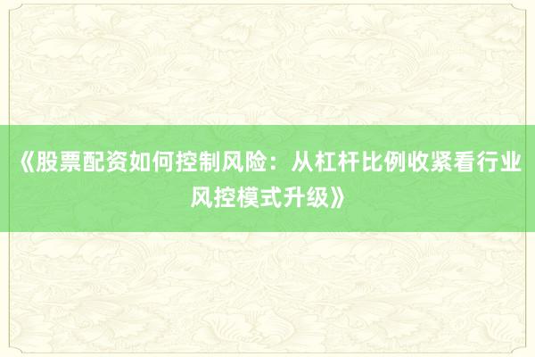 《股票配资如何控制风险：从杠杆比例收紧看行业风控模式升级》