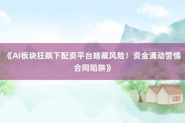 《AI板块狂飙下配资平台暗藏风险！资金涌动警惕合同陷阱》