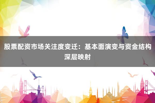 股票配资市场关注度变迁：基本面演变与资金结构深层映射