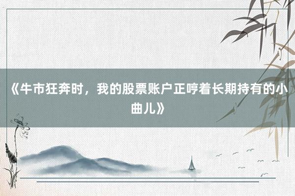 《牛市狂奔时，我的股票账户正哼着长期持有的小曲儿》