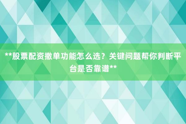 **股票配资撤单功能怎么选？关键问题帮你判断平台是否靠谱**