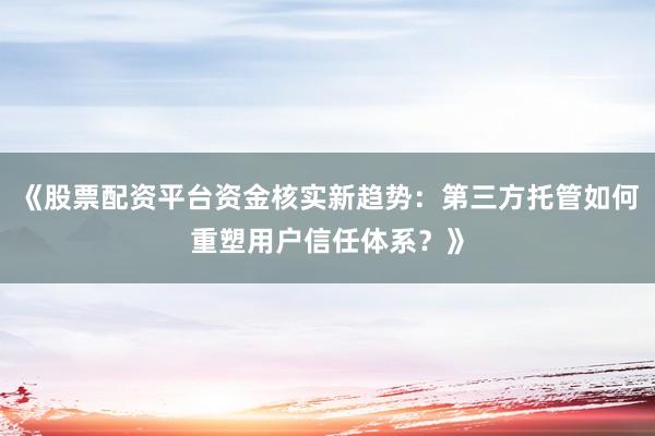 《股票配资平台资金核实新趋势：第三方托管如何重塑用户信任体系？》