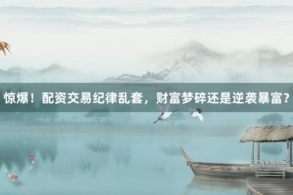 惊爆!配资交易纪律乱套,财富梦碎还是逆袭暴富?