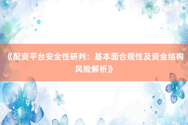 《配资平台安全性研判：基本面合规性及资金结构风险解析》