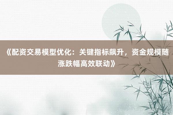 《配资交易模型优化：关键指标飙升，资金规模随涨跌幅高效联动》