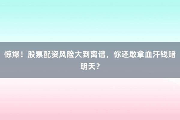 惊爆！股票配资风险大到离谱，你还敢拿血汗钱赌明天？