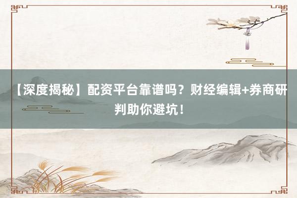 【深度揭秘】配资平台靠谱吗？财经编辑+券商研判助你避坑！