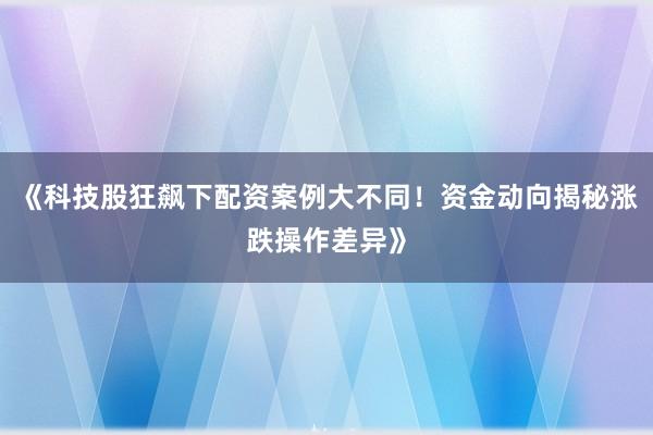 《科技股狂飙下配资案例大不同！资金动向揭秘涨跌操作差异》
