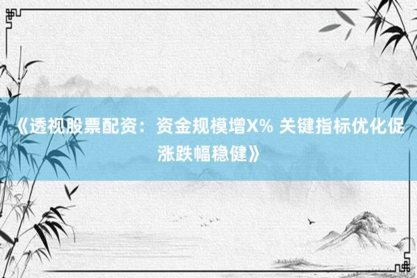 《透视股票配资：资金规模增X% 关键指标优化促涨跌幅稳健》