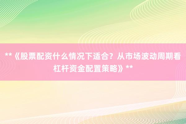 **《股票配资什么情况下适合？从市场波动周期看杠杆资金配置策略》**