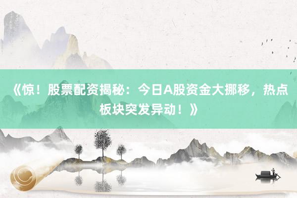 《惊！股票配资揭秘：今日A股资金大挪移，热点板块突发异动！》