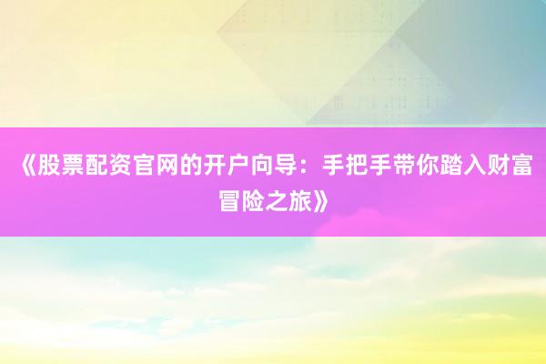 《股票配资官网的开户向导：手把手带你踏入财富冒险之旅》