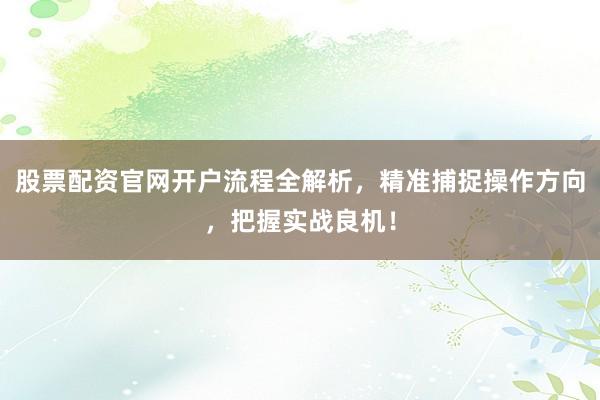 股票配资官网开户流程全解析，精准捕捉操作方向，把握实战良机！