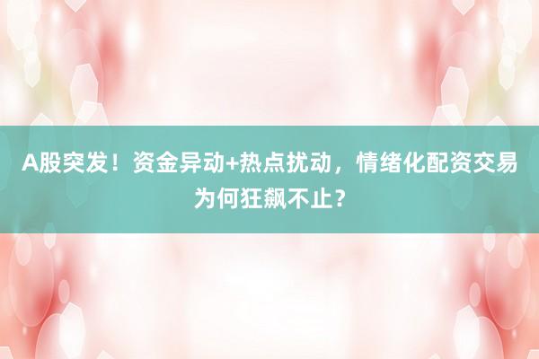A股突发！资金异动+热点扰动，情绪化配资交易为何狂飙不止？