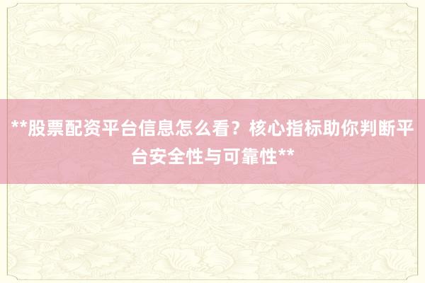 **股票配资平台信息怎么看？核心指标助你判断平台安全性与可靠性**