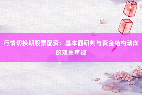 行情切换期股票配资：基本面研判与资金结构动向的双重审视